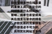 互联网网站流量排名软件是一个能够帮助您获取和管理各种在线流量的重要工具。无论您的网站需要什么样的推广策略，或者您希望提高其在搜索引擎中的排名，一款优质的流量排名软件都是必不可少的。，高效优化网站流量排名，选择优质流量排名软件