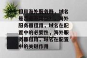 租用海外服务器，域名是否必不可少？，海外服务器租用，域名在配置中的必要性，海外服务器租用，域名在配置中的关键作用