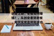 创业之路，老板如何赚钱？，从创业者到老板，如何实现盈利和成功