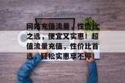 网站充值流量，性价比之选，便宜又实惠！超值流量充值，性价比首选，轻松实惠享不停！