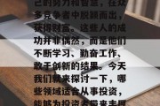 在当今社会,无论是在哪个行业或领域中,都会有那么一些人通过自己的努力和智慧,在众多竞争者中脱颖而出,获得财富。这些人的成功并非偶然,而是他们不断学习、勤奋工作、敢于创新的结果。今天我们就来探讨一下,哪些领域适合从事投资,能够为投资者带来丰厚的回报。,适合投资的领域,揭示你的钱为何能跑赢市场