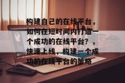 构建自己的在线平台，如何在短时间内打造一个成功的在线平台？，快速上线，构建一个成功的在线平台的策略