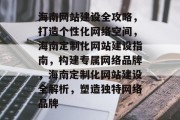 海南网站建设全攻略，打造个性化网络空间，海南定制化网站建设指南，构建专属网络品牌，海南定制化网站建设全解析，塑造独特网络品牌