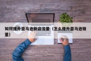 如何提升亚马逊新店流量（怎么提升亚马逊销量）