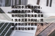 揭秘快手流量卡网站，流量卡界的快手新宠，如何轻松获取海量流量？快手流量卡网站，流量卡界的快手新宠，海量流量轻松解锁！