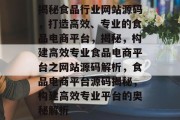 揭秘食品行业网站源码，打造高效、专业的食品电商平台，揭秘，构建高效专业食品电商平台之网站源码解析，食品电商平台源码揭秘，构建高效专业平台的奥秘解析