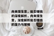 肉夹馍生意,能否赚钱的深度解析,肉夹馍生意,深度解析能否赚钱的潜力与策略 肉夹馍生意,能否赚钱的深度解析,肉夹馍生意,深度解析能否赚钱的潜力与策略