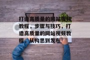 打造高质量的网站视频教程，步骤与技巧，打造高质量的网站视频教程，从构思到发布
