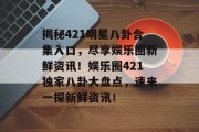 揭秘421明星八卦合集入口，尽享娱乐圈新鲜资讯！娱乐圈421独家八卦大盘点，速来一探新鲜资讯！