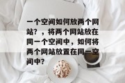 一个空间如何放两个网站？，将两个网站放在同一个空间中，如何将两个网站放置在同一空间中？