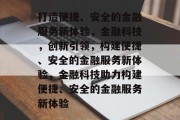 打造便捷、安全的金融服务新体验，金融科技，创新引领，构建便捷、安全的金融服务新体验，金融科技助力构建便捷、安全的金融服务新体验