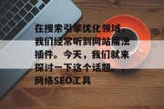 在搜索引擎优化领域，我们经常听到网站魔法插件。今天，我们就来探讨一下这个话题。，网络SEO工具