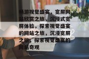 畅游视觉盛宴，宽屏网站欣赏之旅，沉浸式宽屏体验，探索视觉盛宴的网站之旅，沉浸宽屏之旅，探索视觉盛宴的网站奇观