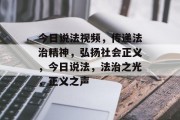 今日说法视频，传递法治精神，弘扬社会正义，今日说法，法治之光，正义之声