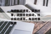每日新闻速览，聚焦时事，洞察社会脉动，社会脉动速览，每日时事聚焦