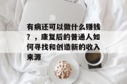 有病还可以做什么赚钱?,康复后的普通人如何寻找和创造新的收入来源 有病还可以做什么赚钱?,康复后的普通人如何寻找和创造新的收入来源