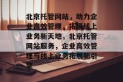 北京托管网站，助力企业高效管理，拓展线上业务新天地，北京托管网站服务，企业高效管理与线上业务拓展新引擎