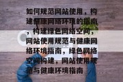 如何规范网站使用，构建健康网络环境的指南，构建绿色网络空间，网站使用规范与健康网络环境指南，绿色网络空间构建，网站使用规范与健康环境指南