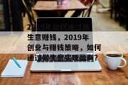 2019年如何通过做生意赚钱,2019年创业与赚钱策略,如何通过做生意实现盈利? 2019年如何通过做生意赚钱,2019年创业与赚钱策略,如何通过做生意实现盈利?