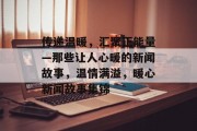 传递温暖，汇聚正能量—那些让人心暖的新闻故事，温情满溢，暖心新闻故事集锦