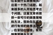 在家做什么销售赚钱？这是一个热门话题，越来越多的人开始思考这个问题。这篇文章将提供一些可行的销售策略和方法，帮助你在家中进行有效的销售活动。，在家轻松赚钱，有效销售策略与方法