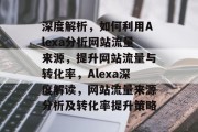 深度解析，如何利用Alexa分析网站流量来源，提升网站流量与转化率，Alexa深度解读，网站流量来源分析及转化率提升策略