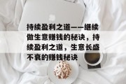 持续盈利之道——继续做生意赚钱的秘诀,持续盈利之道,生意长盛不衰的赚钱秘诀 持续盈利之道——继续做生意赚钱的秘诀,持续盈利之道,生意长盛不衰的赚钱秘诀