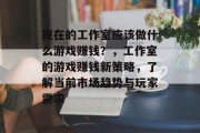 现在的工作室应该做什么游戏赚钱？，工作室的游戏赚钱新策略，了解当前市场趋势与玩家需求