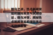 俄乌之战，热点新闻背后的国际局势与民族命运，俄乌冲突，揭秘热点新闻背后的国际风云与民族未来