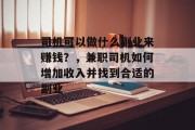 司机可以做什么副业来赚钱?,兼职司机如何增加收入并找到合适的副业 司机可以做什么副业来赚钱?,兼职司机如何增加收入并找到合适的副业