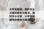 小学生新闻，新时代小记者的使命与担当，新时代小记者，小学生新闻中的使命与担当