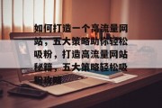 如何打造一个高流量网站，五大策略助你轻松吸粉，打造高流量网站秘籍，五大策略轻松吸粉攻略