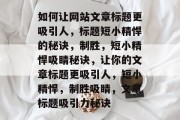 如何让网站文章标题更吸引人，标题短小精悍的秘诀，制胜，短小精悍吸睛秘诀，让你的文章标题更吸引人，短小精悍，制胜吸睛，文章标题吸引力秘诀