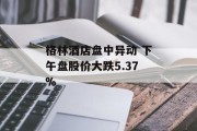 格林酒店盘中异动 下午盘股价大跌5.37%