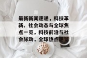 最新新闻速递，科技革新、社会动态与全球焦点一览，科技前沿与社会脉动，全球热点速览
