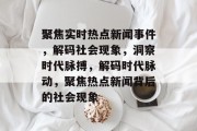 聚焦实时热点新闻事件，解码社会现象，洞察时代脉搏，解码时代脉动，聚焦热点新闻背后的社会现象