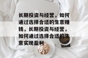 长期投资与经营，如何通过选择合适的生意赚钱，长期投资与经营，如何通过选择合适的生意实现盈利