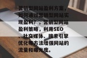 营销型网站盈利方案，如何通过营销型网站实现盈利？，营销型网站盈利策略，利用SEO、社交媒体、搜索引擎优化等方法增强网站的流量和曝光度。