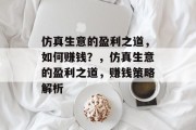 仿真生意的盈利之道,如何赚钱?,仿真生意的盈利之道,赚钱策略解析 仿真生意的盈利之道,如何赚钱?,仿真生意的盈利之道,赚钱策略解析
