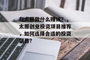 在太原做什么赚钱？，太原创业投资项目推荐，如何选择合适的投资项目?