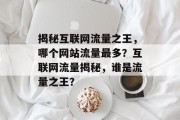 揭秘互联网流量之王，哪个网站流量最多？互联网流量揭秘，谁是流量之王？