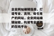 企业网站编辑指南，打造专业、高效、吸引用户的网站，企业网站编辑秘籍，构建专业吸睛的在线平台