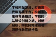 学校网站建设，打造现代教育新平台，构建未来教育新格局，学校网站建设创新之旅，创新启航，学校网站建设引领现代教育新格局