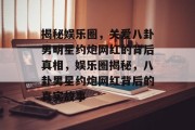 揭秘娱乐圈，关爱八卦男明星约炮网红的背后真相，娱乐圈揭秘，八卦男星约炮网红背后的真实故事