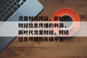 流量财经网站，新时代财经信息传播的利器，新时代流量财经，财经信息传播的先锋平台