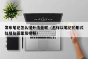 发布笔记怎么提升流量呢（怎样以笔记的形式往朋友圈里发视频）