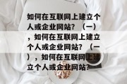 如何在互联网上建立个人或企业网站?(一),如何在互联网上建立个人或企业网站?(一),如何在互联网上建立个人或企业网站? 如何在互联网上建立个人或企业网站?(一),如何在互联网上建立个人或企业网站?(一),如何在互联网上建立个人或企业网站?