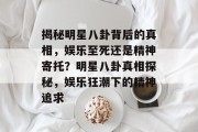 揭秘明星八卦背后的真相，娱乐至死还是精神寄托？明星八卦真相探秘，娱乐狂潮下的精神追求