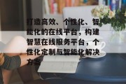 打造高效、个性化、智能化的在线平台，构建智慧在线服务平台，个性化定制与智能化解决方案
