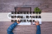 深度解析坦克世界效率插件网站，助力玩家高效战斗的得力助手